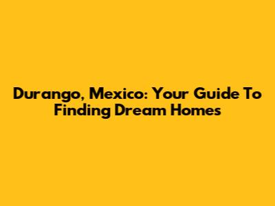Durango, Mexico: Your Guide To Finding Dream Homes
