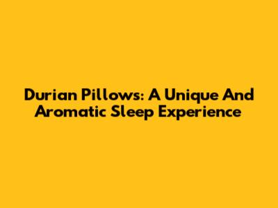 Durian Pillows: A Unique And Aromatic Sleep Experience