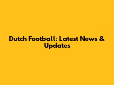 Dutch Football: Latest News & Updates