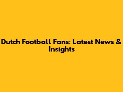 Dutch Football Fans: Latest News & Insights