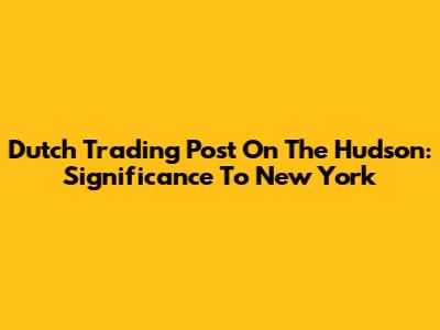 Dutch Trading Post On The Hudson: Significance To New York