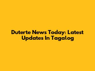 Duterte News Today: Latest Updates In Tagalog
