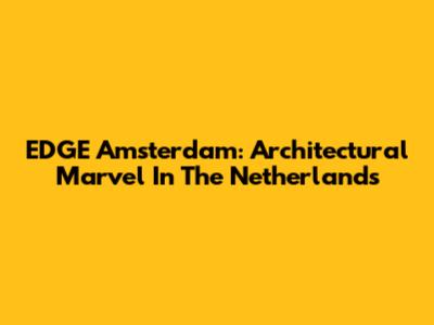 EDGE Amsterdam: Architectural Marvel In The Netherlands
