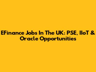 EFinance Jobs In The UK: PSE, IIoT & Oracle Opportunities