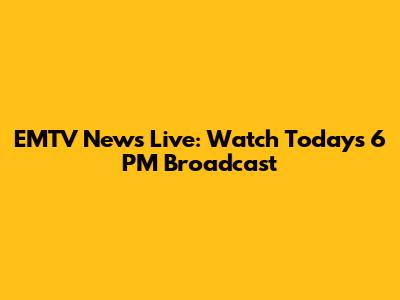 EMTV News Live: Watch Today's 6 PM Broadcast