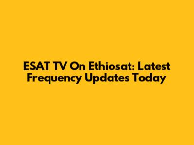 ESAT TV On Ethiosat: Latest Frequency Updates Today