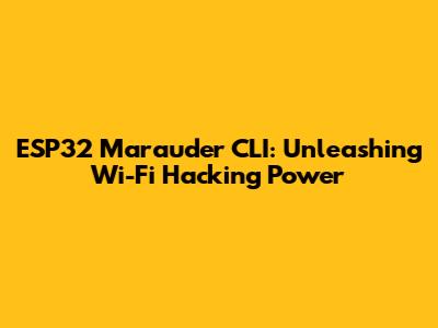 ESP32 Marauder CLI: Unleashing Wi-Fi Hacking Power