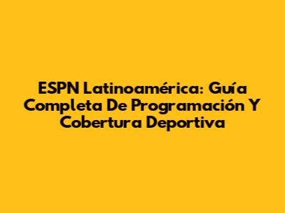 ESPN Latinoamérica: Guía Completa De Programación Y Cobertura Deportiva