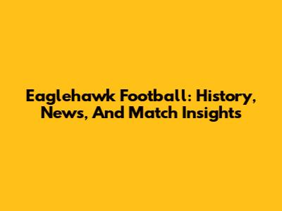 Eaglehawk Football: History, News, And Match Insights