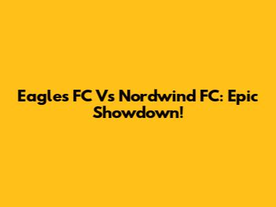 Eagles FC Vs Nordwind FC: Epic Showdown!