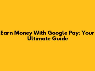 Earn Money With Google Pay: Your Ultimate Guide