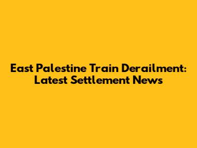 East Palestine Train Derailment: Latest Settlement News
