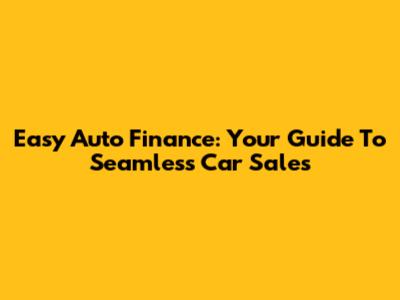 Easy Auto Finance: Your Guide To Seamless Car Sales