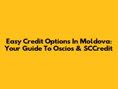 Easy Credit Options In Moldova: Your Guide To Oscios & SCCredit