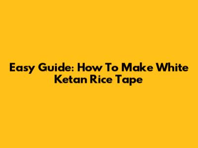 Easy Guide: How To Make White Ketan Rice Tape
