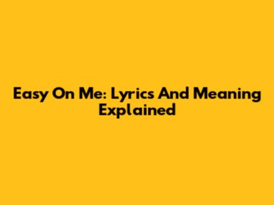 Easy On Me: Lyrics And Meaning Explained