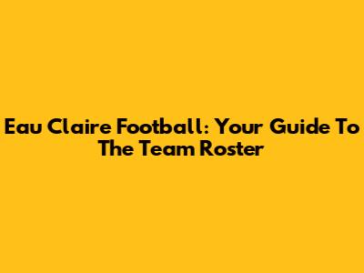 Eau Claire Football: Your Guide To The Team Roster