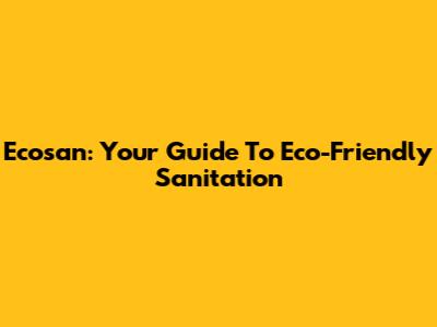 Ecosan: Your Guide To Eco-Friendly Sanitation