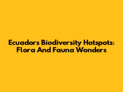 Ecuador's Biodiversity Hotspots: Flora And Fauna Wonders