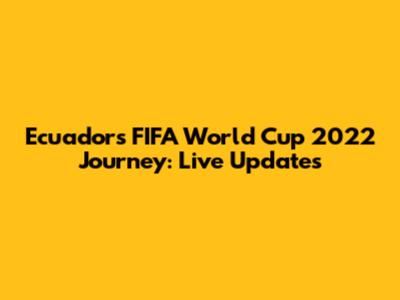 Ecuador's FIFA World Cup 2022 Journey: Live Updates