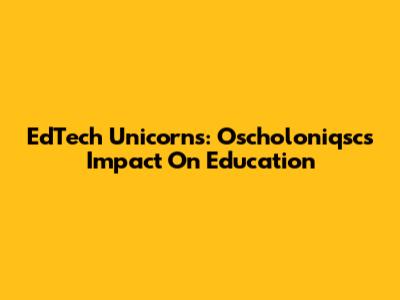 EdTech Unicorns: Oscholoniqsc's Impact On Education