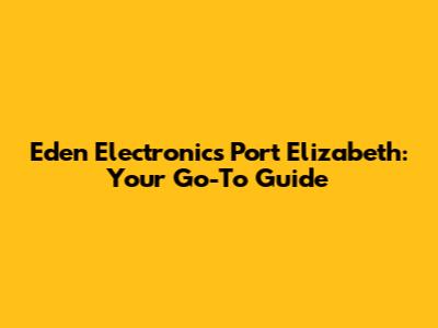 Eden Electronics Port Elizabeth: Your Go-To Guide