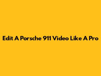 Edit A Porsche 911 Video Like A Pro