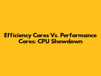 Efficiency Cores Vs. Performance Cores: CPU Showdown