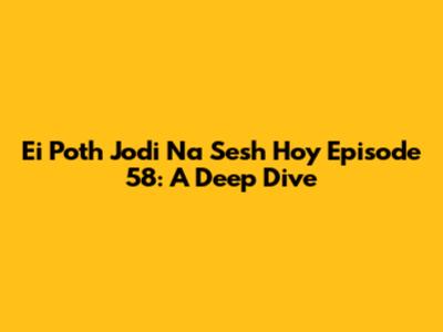 Ei Poth Jodi Na Sesh Hoy Episode 58: A Deep Dive