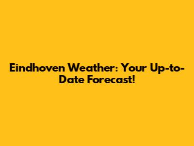 Eindhoven Weather: Your Up-to-Date Forecast!