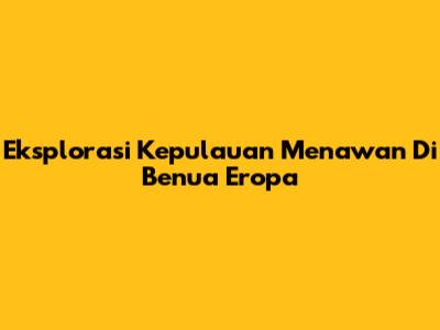 Eksplorasi Kepulauan Menawan Di Benua Eropa