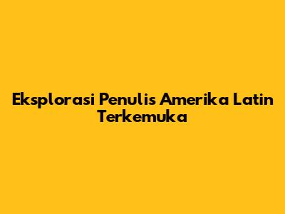 Eksplorasi Penulis Amerika Latin Terkemuka
