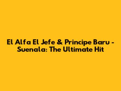 El Alfa El Jefe & Principe Baru - Suenala: The Ultimate Hit