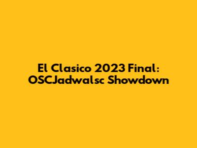 El Clasico 2023 Final: OSCJadwalsc Showdown