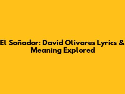 El Soñador: David Olivares Lyrics & Meaning Explored