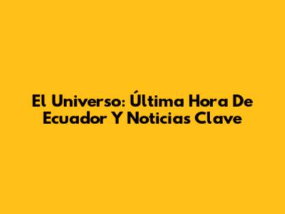 El Universo: Última Hora De Ecuador Y Noticias Clave