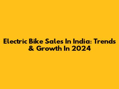 Electric Bike Sales In India: Trends & Growth In 2024