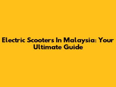 Electric Scooters In Malaysia: Your Ultimate Guide