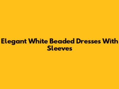 Elegant White Beaded Dresses With Sleeves