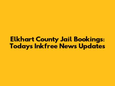 Elkhart County Jail Bookings: Today's Inkfree News Updates