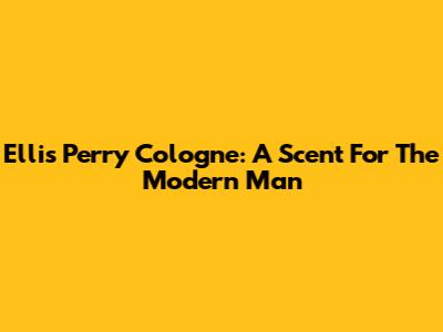 Ellis Perry Cologne: A Scent For The Modern Man