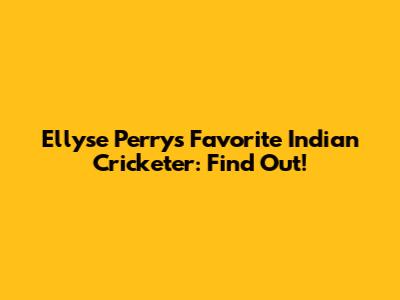 Ellyse Perry's Favorite Indian Cricketer: Find Out!