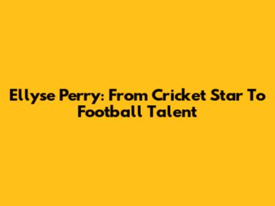 Ellyse Perry: From Cricket Star To Football Talent