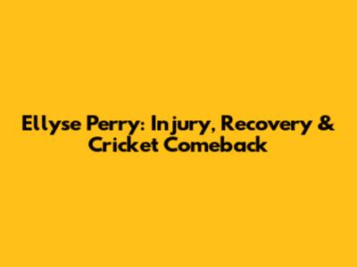 Ellyse Perry: Injury, Recovery & Cricket Comeback