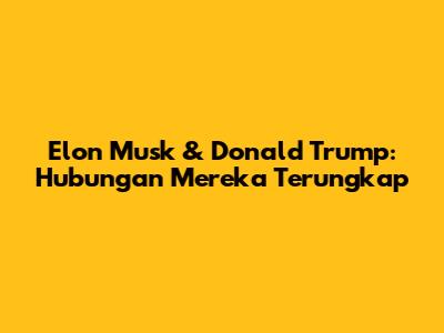 Elon Musk & Donald Trump: Hubungan Mereka Terungkap