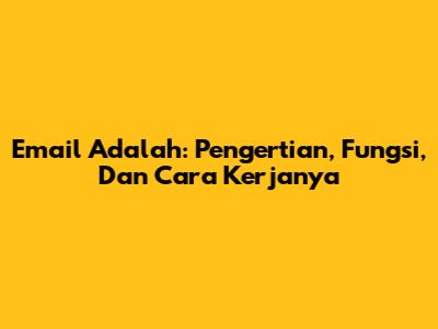 Email Adalah: Pengertian, Fungsi, Dan Cara Kerjanya