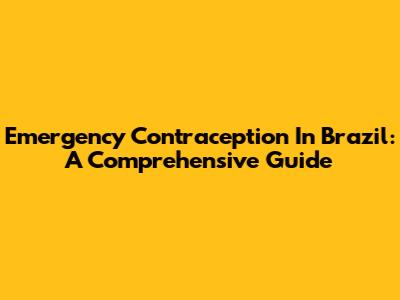 Emergency Contraception In Brazil: A Comprehensive Guide