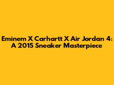 Eminem X Carhartt X Air Jordan 4: A 2015 Sneaker Masterpiece