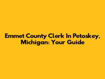 Emmet County Clerk In Petoskey, Michigan: Your Guide