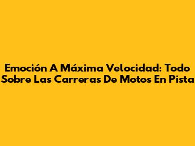 Emoción A Máxima Velocidad: Todo Sobre Las Carreras De Motos En Pista